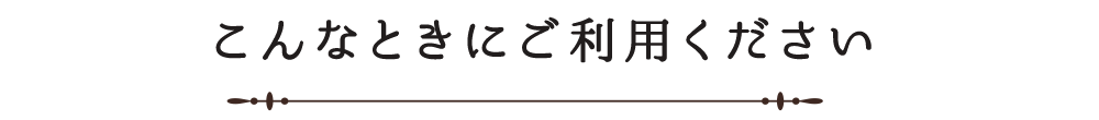 こんなときにご利用ください